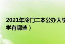 2021年冷門二本公辦大學(xué)（2022年分?jǐn)?shù)較低的二本公辦大學(xué)有哪些）