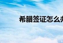 希臘簽證怎么辦（具體內(nèi)容如下）