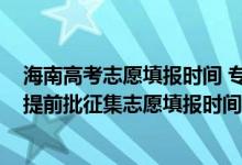 海南高考志愿填報時間 專科提前批（海南2022年高考?？铺崆芭骷驹柑顖髸r間安排）
