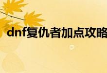 dnf復(fù)仇者加點(diǎn)攻略（dnf復(fù)仇者怎么加點(diǎn)）