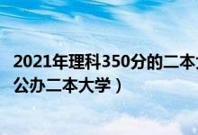 2021年理科350分的二本大學(xué)（2022高考350分左右有哪些公辦二本大學(xué)）