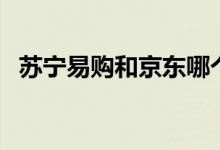 蘇寧易購和京東哪個更靠譜（一起來看看）