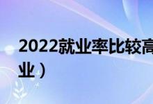 2022就業(yè)率比較高的二本院校（哪些最好就業(yè)）