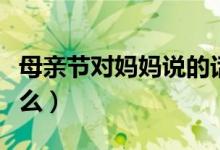 母親節(jié)對(duì)媽媽說的話（母親節(jié)適合對(duì)媽媽說什么）