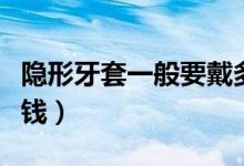 隱形牙套一般要戴多久（隱形牙套一般要多少錢）