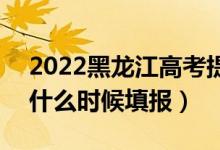 2022黑龍江高考提前批征集志愿填報時間（什么時候填報）