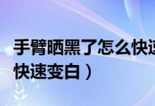 手臂曬黑了怎么快速恢復(fù)白（手臂曬黑了怎么快速變白）