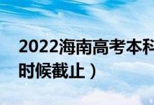 2022海南高考本科志愿填報(bào)截止日期（什么時(shí)候截止）