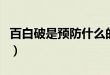 百白破是預(yù)防什么的?。ò侔灼剖穷A(yù)防什么的）