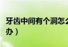 牙齒中間有個(gè)洞怎么辦（牙齒中間有個(gè)洞怎么辦）