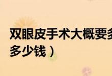 雙眼皮手術(shù)大概要多少錢(雙眼皮手術(shù)大約要多少錢)