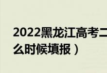 2022黑龍江高考二本征集志愿填報時間（什么時候填報）