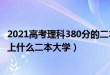 2021高考理科380分的二本大學(xué)（2022高考380分左右推薦上什么二本大學(xué)）