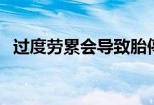 過度勞累會導(dǎo)致胎停嗎(過度勞累會怎樣)