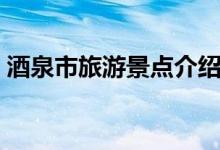 酒泉市旅游景點介紹（酒泉市旅游景點簡介）