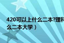 420可以上什么二本?理科（2022高考420分左右推薦上什么二本大學(xué)）