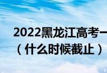 2022黑龍江高考一本征集志愿填報(bào)截止日期（什么時(shí)候截止）