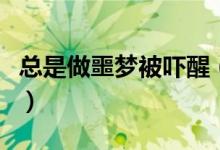 總是做噩夢被嚇醒（總是做噩夢被嚇醒怎么辦）