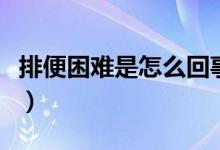 排便困難是怎么回事兒（排便困難是怎么回事）