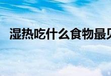 濕熱吃什么食物最見(jiàn)效（濕熱吃什么食物）