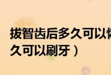 拔智齒后多久可以恢復(fù)正常刷牙（拔智齒后多久可以刷牙）