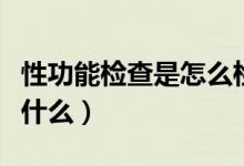 性功能檢查是怎么檢查的（性功能檢測(cè)是檢查什么）
