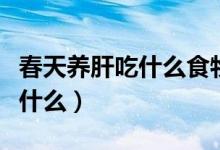 春天養(yǎng)肝吃什么食物好（春季養(yǎng)肝食補(bǔ)可以吃什么）