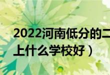 2022河南低分的二本大學(xué)有哪些（低分二本上什么學(xué)校好）