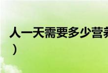 人一天需要多少營(yíng)養(yǎng)（人一天需要多少蛋白質(zhì)）