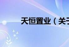 天恒置業(yè)（關(guān)于天恒置業(yè)的介紹）