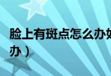 臉上有斑點(diǎn)怎么辦如何祛除（臉上有斑點(diǎn)怎么辦）