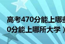 高考470分能上哪些大學(xué)（2022高考460-470分能上哪所大學(xué)）