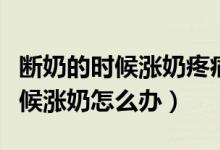 斷奶的時(shí)候漲奶疼痛難忍怎么緩解（斷奶的時(shí)候漲奶怎么辦）