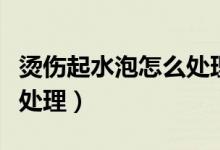 燙傷起水泡怎么處理小寶寶（燙傷起水泡怎么處理）