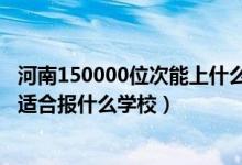 河南150000位次能上什么大學(xué)（河南高考位次260000左右適合報(bào)什么學(xué)校）