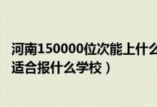 河南150000位次能上什么大學(xué)（河南高考位次270000左右適合報(bào)什么學(xué)校）