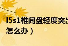 l5s1椎間盤(pán)輕度突出怎么辦（l5s1椎間盤(pán)突出怎么辦）