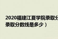 2020福建江夏學(xué)院錄取分?jǐn)?shù)線（2021年福建江夏學(xué)院各省錄取分?jǐn)?shù)線是多少）
