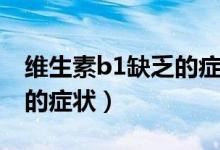 維生素b1缺乏的癥狀和體征（維生素b1缺乏的癥狀）