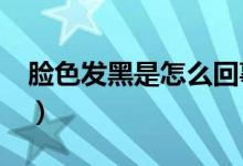 臉色發(fā)黑是怎么回事?（人臉色發(fā)黑怎么回事）