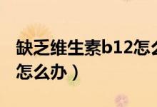 缺乏維生素b12怎么補(bǔ)最快（缺乏維生素b12怎么辦）