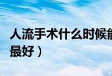 人流手術(shù)什么時(shí)候能做（人流手術(shù)什么時(shí)候做最好）