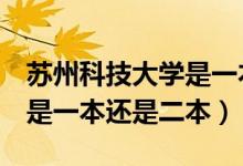 蘇州科技大學是一本還是2本（蘇州科技大學是一本還是二本）