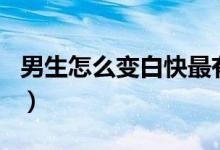 男生怎么變白快最有效的方法（男生怎么變白）