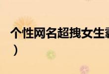 個性網(wǎng)名超拽女生霸氣（比較霸氣的女生網(wǎng)名）