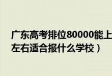 廣東高考排位80000能上什么學(xué)校（廣東高考位次180000左右適合報(bào)什么學(xué)校）