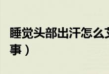 睡覺(jué)頭部出汗怎么艾灸（睡覺(jué)頭部出汗怎么回事）