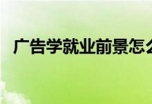 廣告學就業(yè)前景怎么樣（就業(yè)方向有哪些）