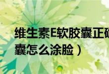 維生素E軟膠囊正確涂臉方法（維生素e軟膠囊怎么涂臉）