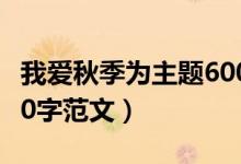 我愛秋季為主題600字（我愛秋季主題作文600字范文）
